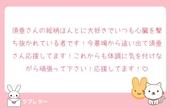 須垂さんの絵柄ほんとに大好きでいつも心臓を撃ち抜かれている者です！今墓場から這い出て須垂さん応援してます！これからも体調に気を付けながら頑張って下さい！応援してます！