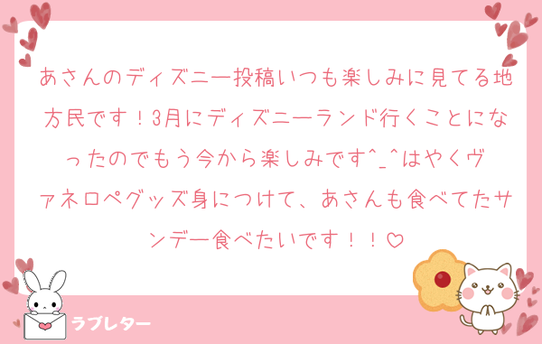 あさんのディズニー投稿いつも楽しみに見てる地方民です！3月にディズニーランド行くことになったのでもう今から楽しみです︎^_^はやくヴァネロペグッズ身につけて、あさんも食べてたサンデー食べたいです！！