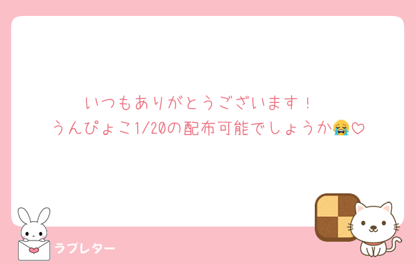 いつもありがとうございます！
うんぴょこ1/20の配布可能でしょうか😭