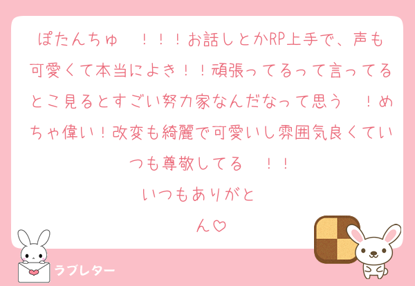 ぽたんちゅ〜！！！お話しとかRP上手で、声も可愛くて本当によき！！頑張ってるって言ってるとこ見るとすごい努力家なんだなって思う〜！めちゃ偉い！改変も綺麗で可愛いし雰囲気良くていつも尊敬してる〜！！
いつもありがと〜♡
ん