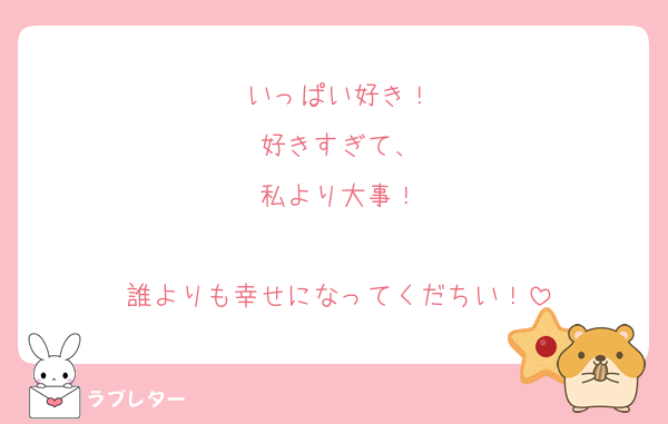 いっぱい好き！
好きすぎて、
私より大事！

誰よりも幸せになってくだちい！