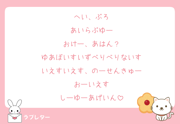へい、ぶろ
あいらぶゆー
おけー、あはん？
ゆあぼいすいずべりべりないす
いえすいえす、のーせんきゅー
おーいえす
しーゆーあげいん