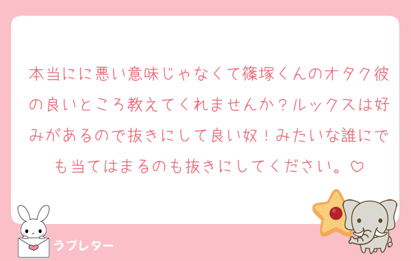 本当にに悪い意味じゃなくて篠塚くんのオタク彼の良いところ教えてくれませんか？ルックスは好みがあるので抜きにして良い奴！みたいな誰にでも当てはまるのも抜きにしてください。