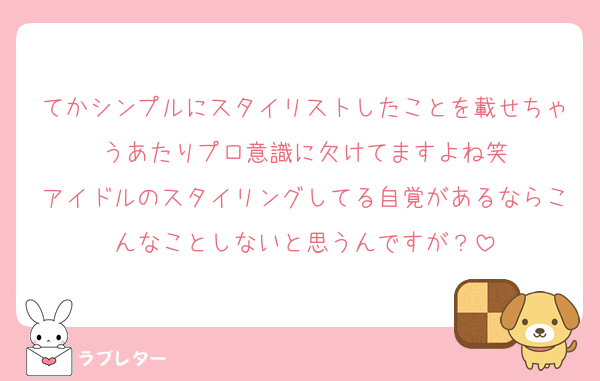てかシンプルにスタイリストしたことを載せちゃうあたりプロ意識に欠けてますよね笑
アイドルのスタイリングしてる自覚があるならこんなことしないと思うんですが？