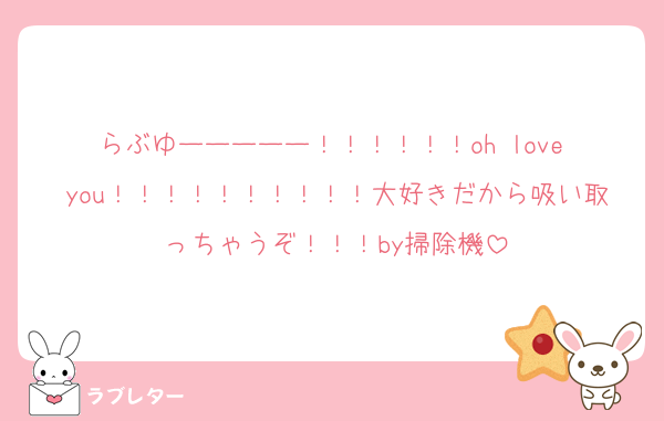 らぶゆーーーーー！！！！！！oh love you！！！！！！！！！！大好きだから吸い取っちゃうぞ！！！by掃除機
