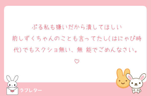 ぷる私も嫌いだから潰してほしい
前しずくちゃんのことも言ってたし(はにゃぴ時代)でもスクショ無い、無 能でごめんなさい。