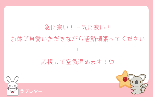 急に寒い！一気に寒い！
お体ご自愛いただきながら活動頑張ってください！
応援して空気温めます！