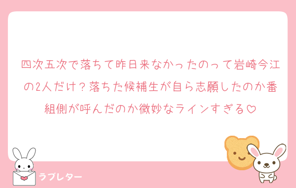 四次五次で落ちて昨日来なかったのって岩崎今江の2人だけ？落ちた候補生が自ら志願したのか番組側が呼んだのか微妙なラインすぎる