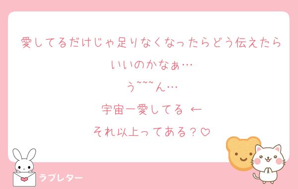 愛してるだけじゃ足りなくなったらどう伝えたらいいのかなぁ…
う~~~ん…
宇宙一愛してる♡←
それ以上ってある？