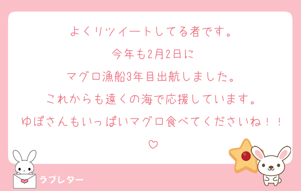 よくリツイートしてる者です。
今年も2月2日に
マグロ漁船3年目出航しました。
これからも遠くの海で応援しています。
ゆぽさんもいっぱいマグロ食べてくださいね！！