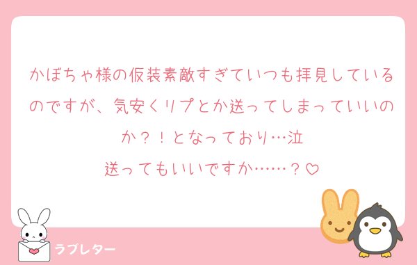 かぼちゃ様の仮装素敵すぎていつも拝見しているのですが、気安くリプとか送ってしまっていいのか？！となっており…泣
送ってもいいですか……？