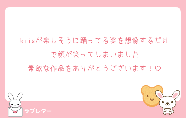 kiisが楽しそうに踊ってる姿を想像するだけで顔が笑ってしまいました
素敵な作品をありがとうございます！