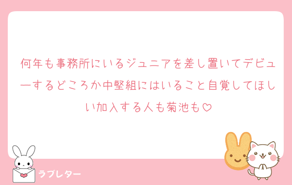 何年も事務所にいるジュニアを差し置いてデビューするどころか中堅組にはいること自覚してほしい加入する人も菊池も