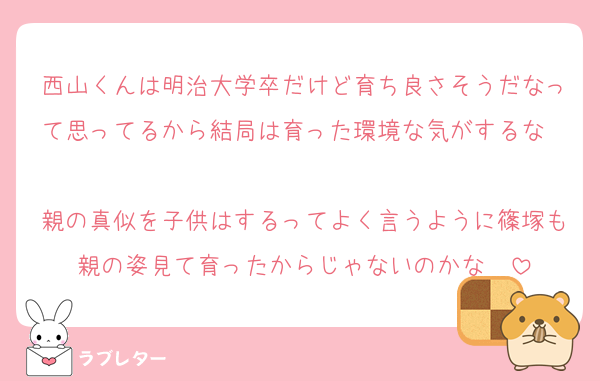 西山くんは明治大学卒だけど育ち良さそうだなって思ってるから結局は育った環境な気がするな〜
親の真似を子供はするってよく言うように篠塚も親の姿見て育ったからじゃないのかな〜