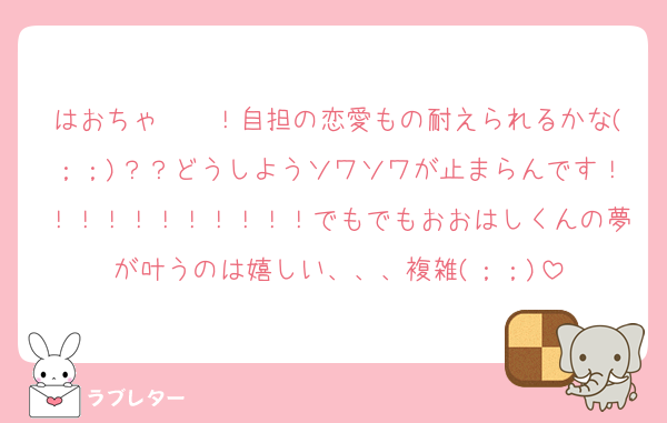 はおちゃ〜〜！自担の恋愛もの耐えられるかな(；；)？？どうしようソワソワが止まらんです！！！！！！！！！！！でもでもおおはしくんの夢が叶うのは嬉しい、、、複雑(；；)
