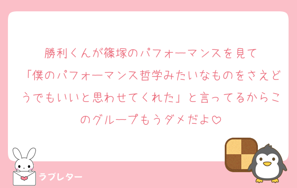 勝利くんが篠塚のパフォーマンスを見て
「僕のパフォーマンス哲学みたいなものをさえどうでもいいと思わせてくれた」と言ってるからこのグループもうダメだよ
