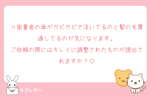 り振量産の傘がガビガビで浮いてるのと髪の毛貫通してるのが気になります。
ご依頼の際にはキレイに調整されたものが提出されますか？
