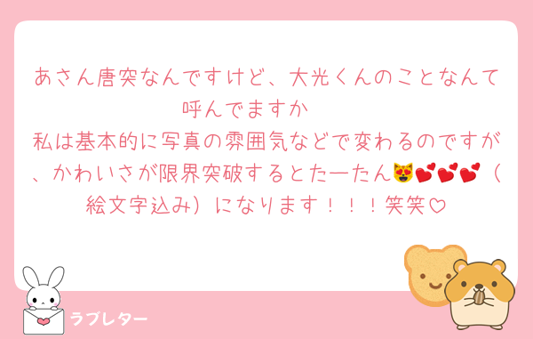 あさん唐突なんですけど、大光くんのことなんて呼んでますか🥹
私は基本的に写真の雰囲気などで変わるのですが、かわいさが限界突破するとたーたん😻💕💕💕（絵文字込み）になります！！！笑笑