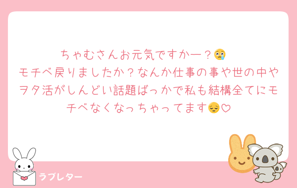 ちゃむさんお元気ですかー？😢
モチベ戻りましたか？なんか仕事の事や世の中やヲタ活がしんどい話題ばっかで私も結構全てにモチベなくなっちゃってます😔