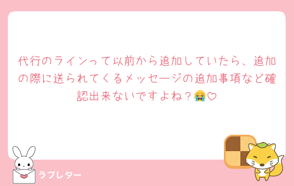 代行のラインって以前から追加していたら、追加の際に送られてくるメッセージの追加事項など確認出来ないですよね？😭