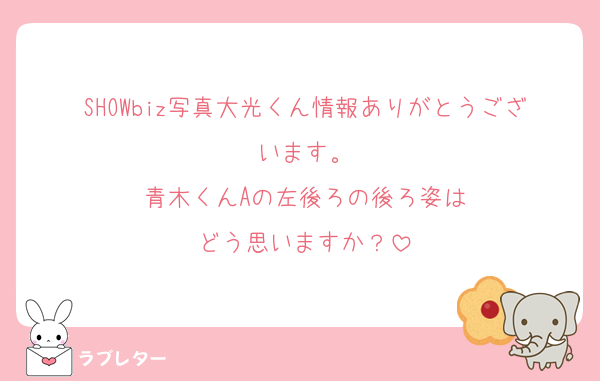 SHOWbiz写真大光くん情報ありがとうございます。
青木くんAの左後ろの後ろ姿は
どう思いますか？
