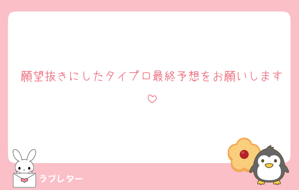 願望抜きにしたタイプロ最終予想をお願いします