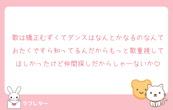歌は矯正むずくてダンスはなんとかなるのなんておたくですら知ってるんだからもっと歌重視してほしかったけど仲間探しだからしゃーないか