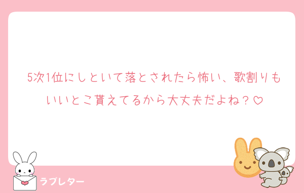 5次1位にしといて落とされたら怖い、歌割りもいいとこ貰えてるから大丈夫だよね？