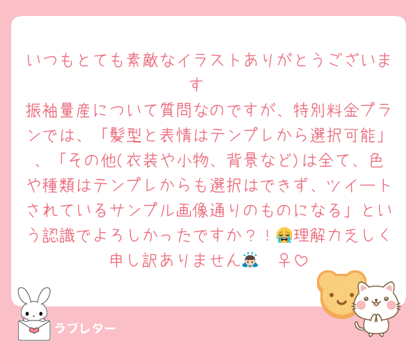 いつもとても素敵なイラストありがとうございます♡
振袖量産について質問なのですが、特別料金プランでは、「髪型と表情はテンプレから選択可能」、「その他(衣装や小物、背景など)は全て、色や種類はテンプレからも選択はできず、ツイートされているサンプル画像通りのものになる」という認識でよろしかったですか？！😭理解力乏しく申し訳ありません🙇🏻‍♀️
