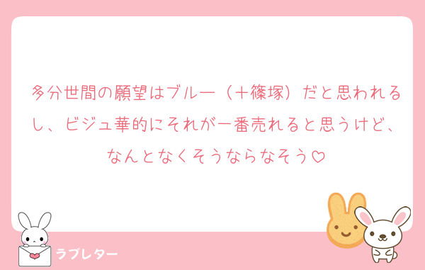 多分世間の願望はブルー（＋篠塚）だと思われるし、ビジュ華的にそれが一番売れると思うけど、なんとなくそうならなそう