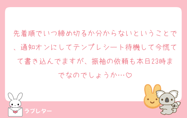 先着順でいつ締め切るか分からないということで、通知オンにしてテンプレシート待機して今慌てて書き込んでますが、振袖の依頼も本日23時までなのでしょうか…