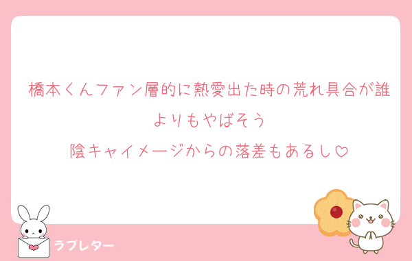 橋本くんファン層的に熱愛出た時の荒れ具合が誰よりもやばそう
陰キャイメージからの落差もあるし