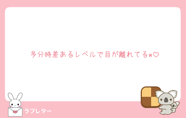 多分時差あるレベルで目が離れてるw
