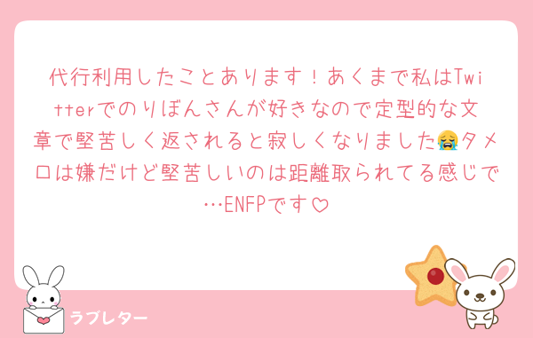 代行利用したことあります！あくまで私はTwitterでのりぼんさんが好きなので定型的な文章で堅苦しく返されると寂しくなりました😭タメ口は嫌だけど堅苦しいのは距離取られてる感じで…ENFPです