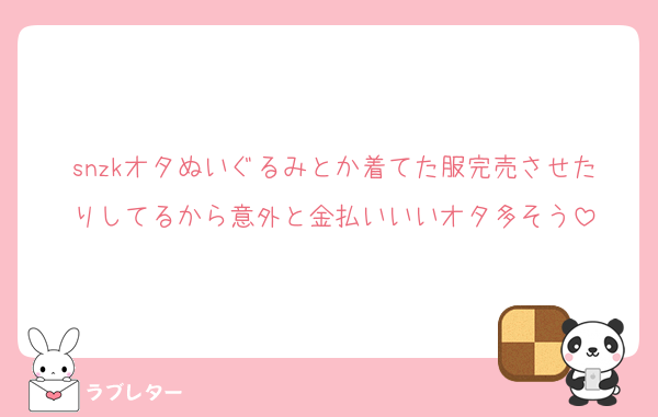 snzkオタぬいぐるみとか着てた服完売させたりしてるから意外と金払いいいオタ多そう