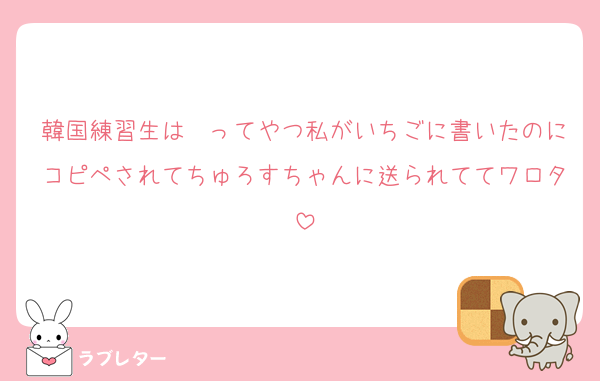 韓国練習生は〜ってやつ私がいちごに書いたのにコピペされてちゅろすちゃんに送られててワロタ