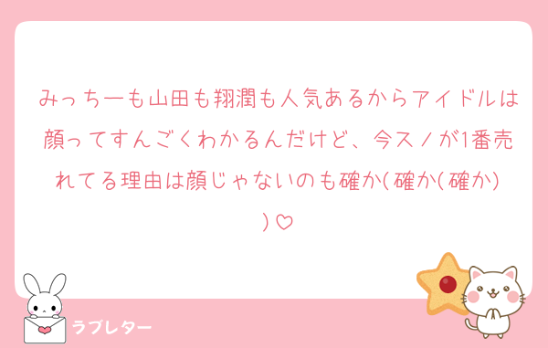 みっちーも山田も翔潤も人気あるからアイドルは顔ってすんごくわかるんだけど、今スノが1番売れてる理由は顔じゃないのも確か(確か(確か))