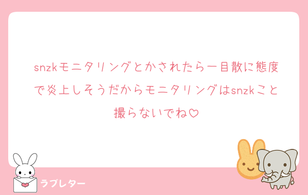 snzkモニタリングとかされたら一目散に態度で炎上しそうだからモニタリングはsnzkこと撮らないでね