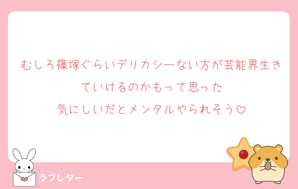 むしろ篠塚ぐらいデリカシーない方が芸能界生きていけるのかもって思った
気にしいだとメンタルやられそう