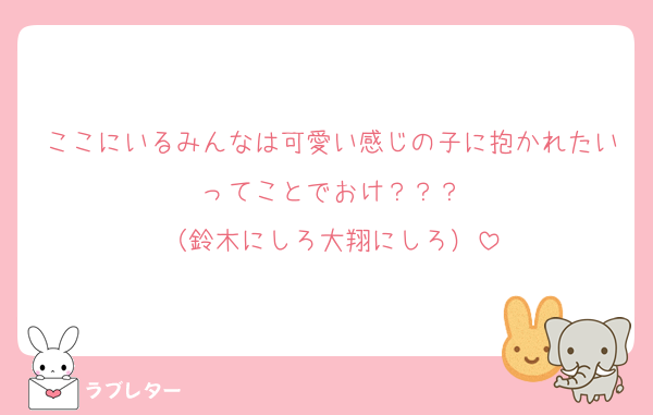 ここにいるみんなは可愛い感じの子に抱かれたいってことでおけ？？？
（鈴木にしろ大翔にしろ）