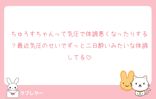 ちゅろすちゃんって気圧で体調悪くなったりする？最近気圧のせいでずっと二日酔いみたいな体調してる