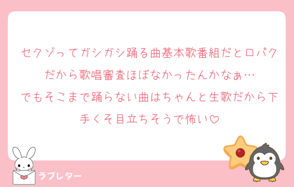 セクゾってガシガシ踊る曲基本歌番組だと口パクだから歌唱審査ほぼなかったんかなぁ…
でもそこまで踊らない曲はちゃんと生歌だから下手くそ目立ちそうで怖い