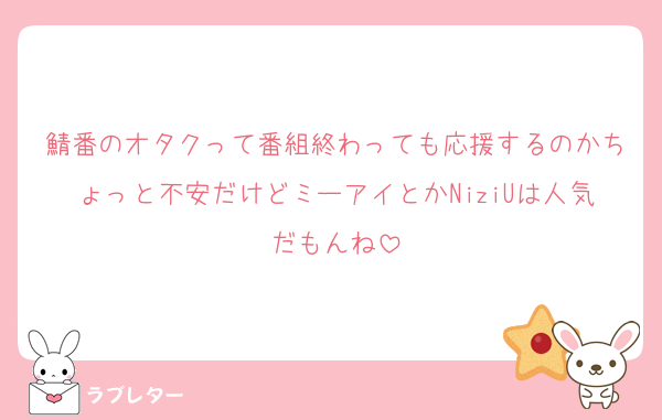 鯖番のオタクって番組終わっても応援するのかちょっと不安だけどミーアイとかNiziUは人気だもんね