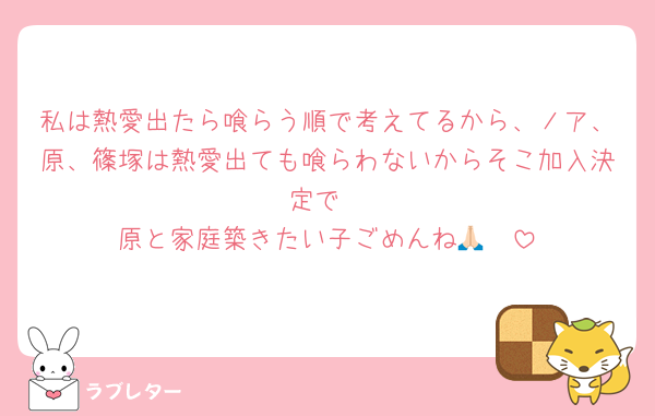 私は熱愛出たら喰らう順で考えてるから、ノア、原、篠塚は熱愛出ても喰らわないからそこ加入決定で
原と家庭築きたい子ごめんね🙏🏻
