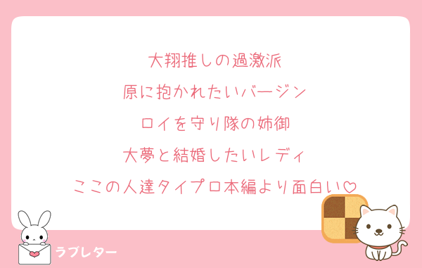 大翔推しの過激派
原に抱かれたいバージン
ロイを守り隊の姉御
大夢と結婚したいレディ
ここの人達タイプロ本編より面白い