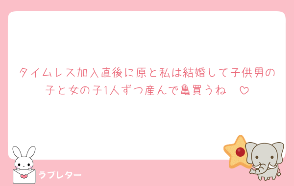 タイムレス加入直後に原と私は結婚して子供男の子と女の子1人ずつ産んで亀買うね🤍