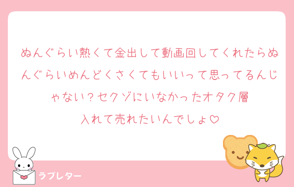 ぬんぐらい熱くて金出して動画回してくれたらぬんぐらいめんどくさくてもいいって思ってるんじゃない？セクゾにいなかったオタク層
入れて売れたいんでしょ