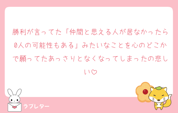 勝利が言ってた「仲間と思える人が居なかったら0人の可能性もある」みたいなことを心のどこかで願ってたあっさりとなくなってしまったの悲しい