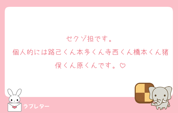 セクゾ担です。
個人的には路己くん本多くん寺西くん橋本くん猪俣くん原くんです。