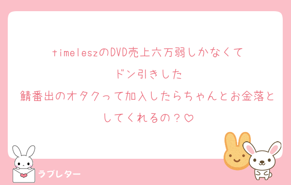 timeleszのDVD売上六万弱しかなくてドン引きした
鯖番出のオタクって加入したらちゃんとお金落としてくれるの？